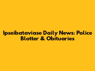 Ipseibataviase Daily News: Police Blotter & Obituaries