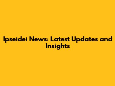 Ipseidei News: Latest Updates and Insights
