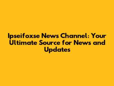 Ipseifoxse News Channel: Your Ultimate Source for News and Updates