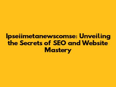 Ipseiimetanewscomse: Unveiling the Secrets of SEO and Website Mastery