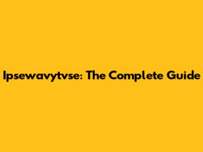Ipsewavytvse: The Complete Guide