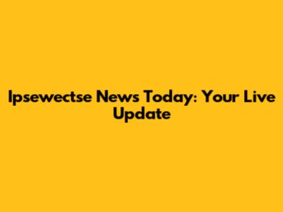 Ipsewectse News Today: Your Live Update