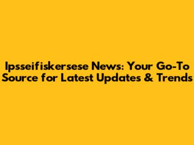Ipsseifiskersese News: Your Go-To Source for Latest Updates & Trends