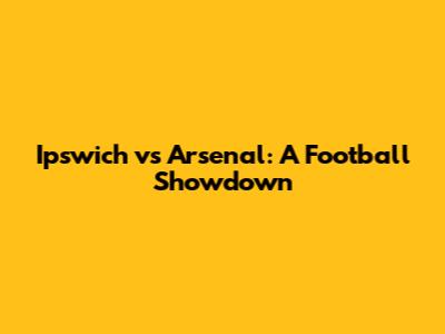 Ipswich vs Arsenal: A Football Showdown
