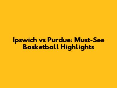 Ipswich vs Purdue: Must-See Basketball Highlights