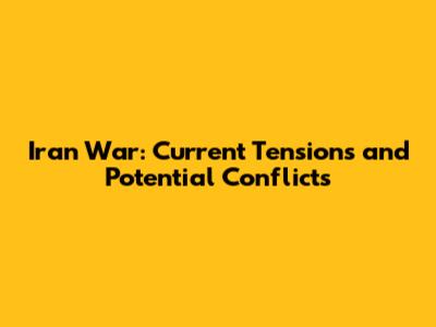 Iran War: Current Tensions and Potential Conflicts