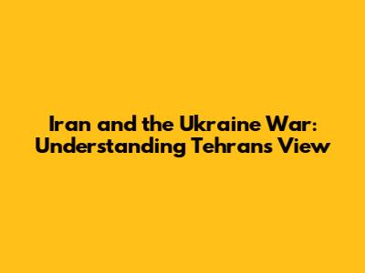 Iran and the Ukraine War: Understanding Tehran's View
