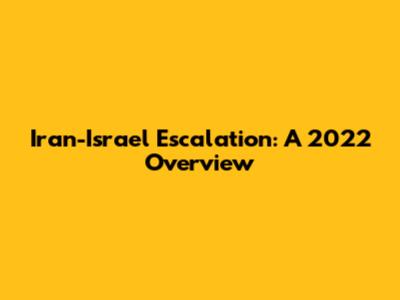 Iran-Israel Escalation: A 2022 Overview