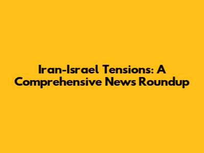 Iran-Israel Tensions: A Comprehensive News Roundup