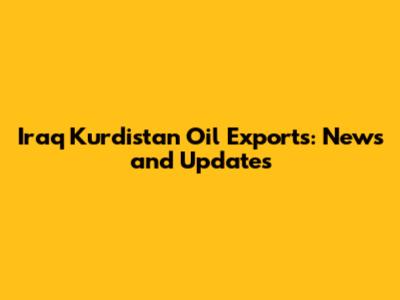 Iraq Kurdistan Oil Exports: News and Updates