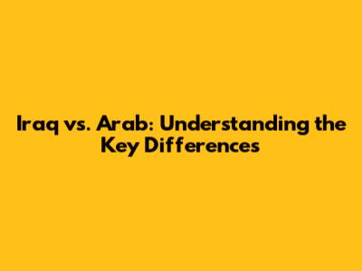 Iraq vs. Arab: Understanding the Key Differences