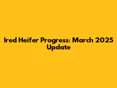 Ired Heifer Progress: March 2025 Update