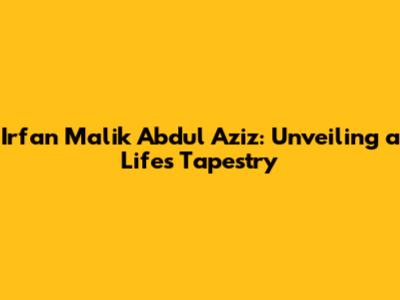 Irfan Malik Abdul Aziz: Unveiling a Life's Tapestry