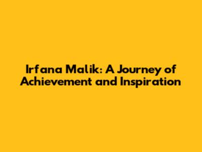 Irfana Malik: A Journey of Achievement and Inspiration