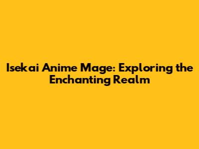 Isekai Anime Mage: Exploring the Enchanting Realm