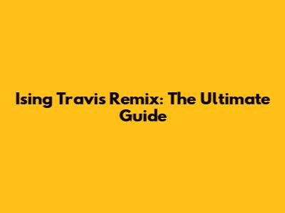 Ising Travis Remix: The Ultimate Guide