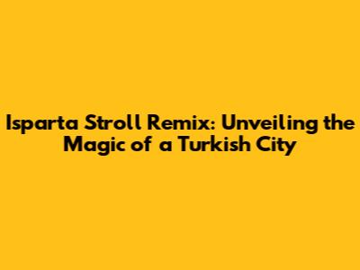 Isparta Stroll Remix: Unveiling the Magic of a Turkish City