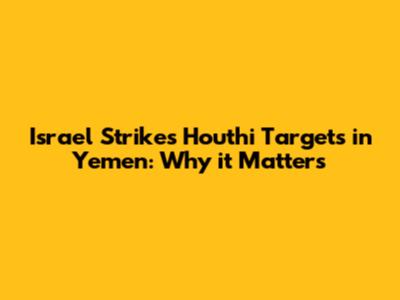 Israel Strikes Houthi Targets in Yemen: Why it Matters