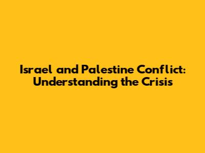 Israel and Palestine Conflict: Understanding the Crisis