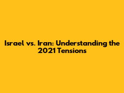 Israel vs. Iran: Understanding the 2021 Tensions
