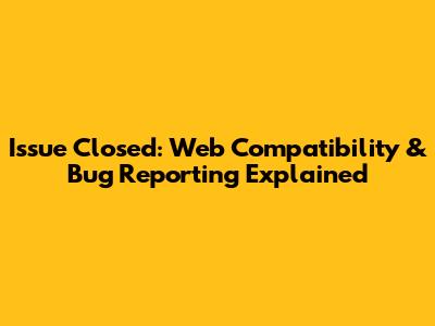 Issue Closed: Web Compatibility & Bug Reporting Explained