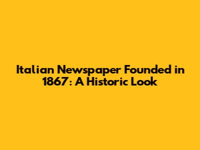 Italian Newspaper Founded in 1867: A Historic Look