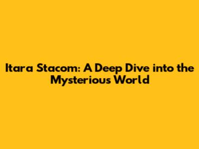 Itara Stacom: A Deep Dive into the Mysterious World