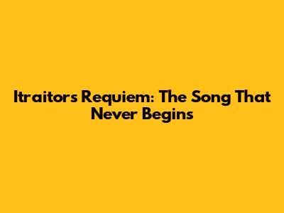 Itraitor's Requiem: The Song That Never Begins