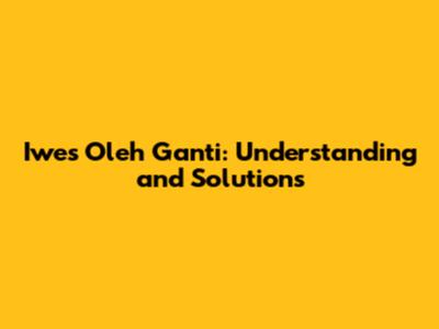 Iwes Oleh Ganti: Understanding and Solutions