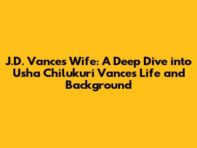 J.D. Vance's Wife: A Deep Dive into Usha Chilukuri Vance's Life and Background