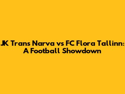 JK Trans Narva vs FC Flora Tallinn: A Football Showdown