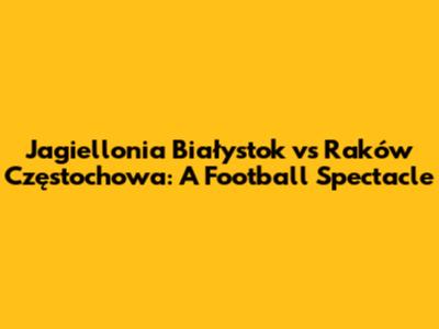 Jagiellonia Białystok vs Raków Częstochowa: A Football Spectacle