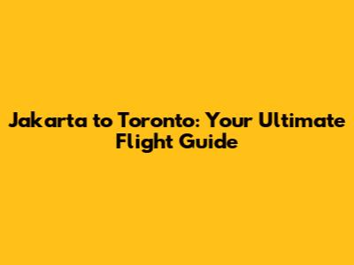 Jakarta to Toronto: Your Ultimate Flight Guide