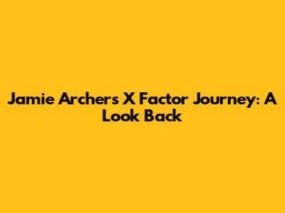 Jamie Archer's X Factor Journey: A Look Back