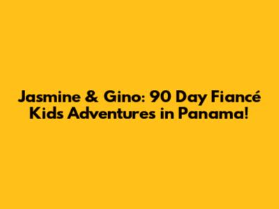 Jasmine & Gino: 90 Day Fiancé Kids' Adventures in Panama!