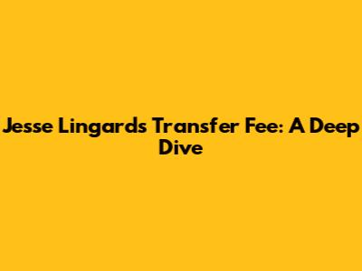 Jesse Lingard's Transfer Fee: A Deep Dive