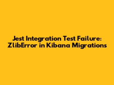 Jest Integration Test Failure: ZlibError in Kibana Migrations