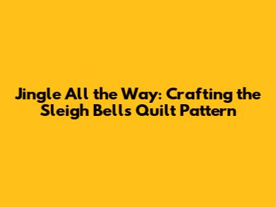 Jingle All the Way: Crafting the Sleigh Bells Quilt Pattern