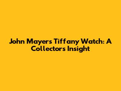 John Mayer's Tiffany Watch: A Collector's Insight