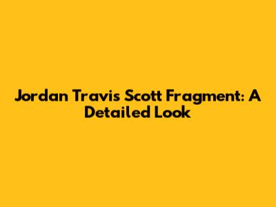 Jordan Travis Scott Fragment: A Detailed Look