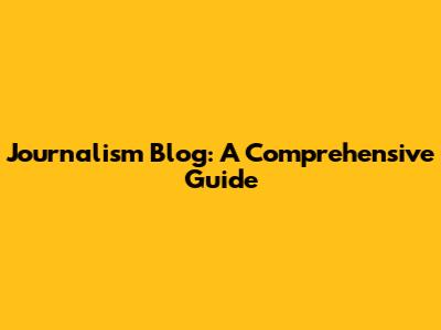Journalism Blog: A Comprehensive Guide