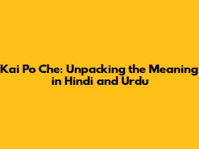 Kai Po Che: Unpacking the Meaning in Hindi and Urdu