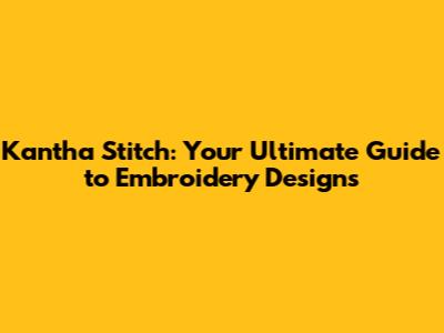 Kantha Stitch: Your Ultimate Guide to Embroidery Designs