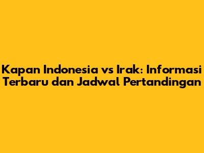 Kapan Indonesia vs Irak: Informasi Terbaru dan Jadwal Pertandingan