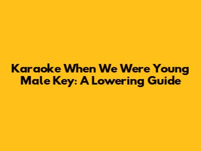 Karaoke 'When We Were Young' Male Key: A Lowering Guide