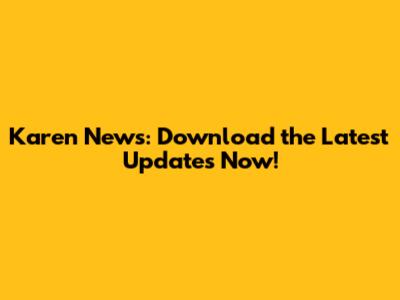 Karen News: Download the Latest Updates Now!