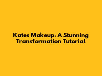 Kate's Makeup: A Stunning Transformation Tutorial