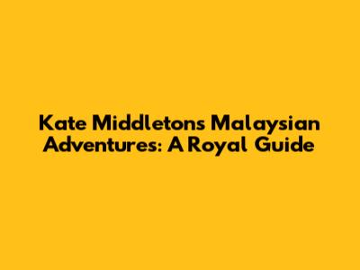 Kate Middleton's Malaysian Adventures: A Royal Guide