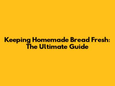 Keeping Homemade Bread Fresh: The Ultimate Guide