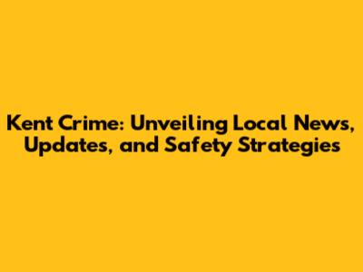 Kent Crime: Unveiling Local News, Updates, and Safety Strategies